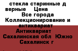 стекла старинные д верные. › Цена ­ 16 000 - Все города Коллекционирование и антиквариат » Антиквариат   . Сахалинская обл.,Южно-Сахалинск г.